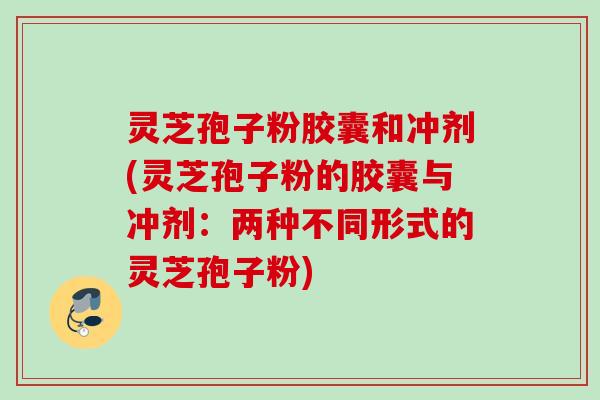 灵芝孢子粉胶囊和冲剂(灵芝孢子粉的胶囊与冲剂：两种不同形式的灵芝孢子粉)