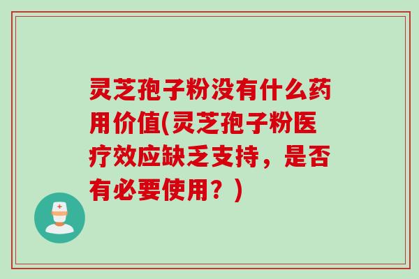 灵芝孢子粉没有什么药用价值(灵芝孢子粉医疗效应缺乏支持,是否有必要使用?) 灵芝孢子粉没有什么药用价值(灵芝孢子粉医疗效应缺乏支持,是否有必要使用?)