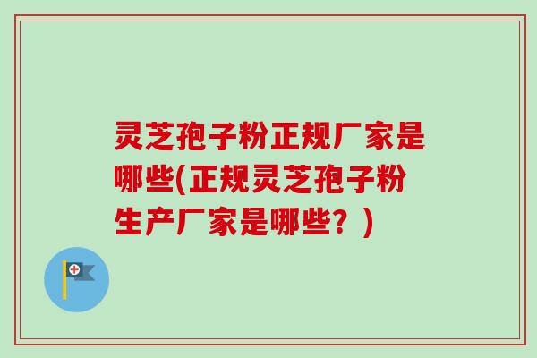 灵芝孢子粉正规厂家是哪些(正规灵芝孢子粉生产厂家是哪些?) 灵芝孢子粉正规厂家是哪些(正规灵芝孢子粉生产厂家是哪些?)