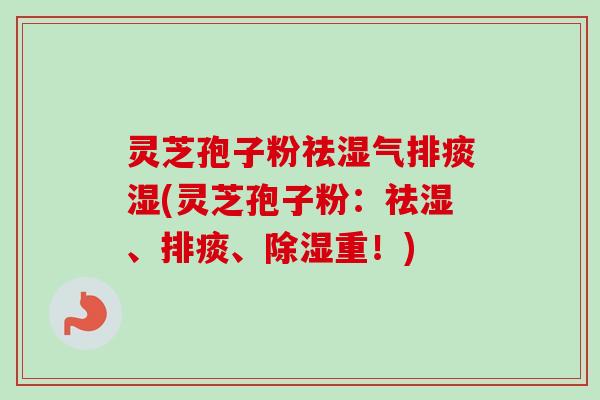灵芝孢子粉祛湿气排痰湿(灵芝孢子粉：祛湿、排痰、除湿重！)