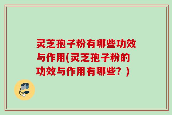 灵芝孢子粉有哪些功效与作用(灵芝孢子粉的功效与作用有哪些？)