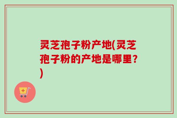 灵芝孢子粉产地(灵芝孢子粉的产地是哪里？)