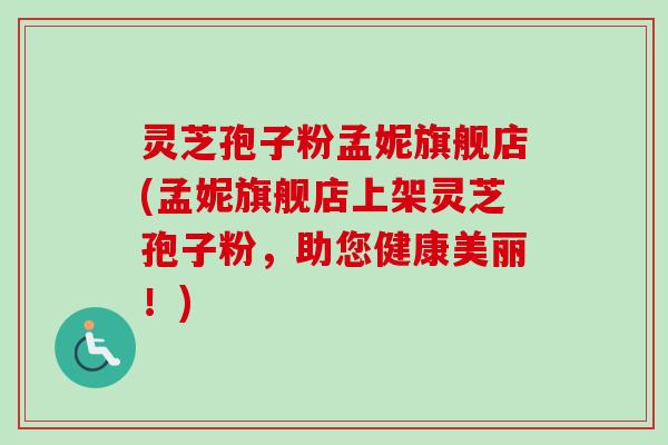 灵芝孢子粉孟妮旗舰店(孟妮旗舰店上架灵芝孢子粉，助您健康美丽！)