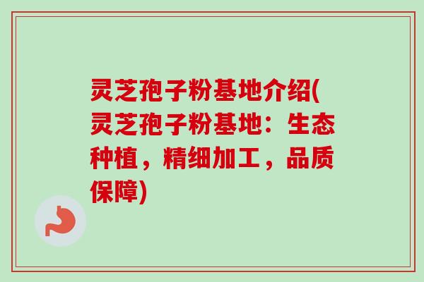 灵芝孢子粉基地介绍(灵芝孢子粉基地：生态种植，精细加工，品质保障)