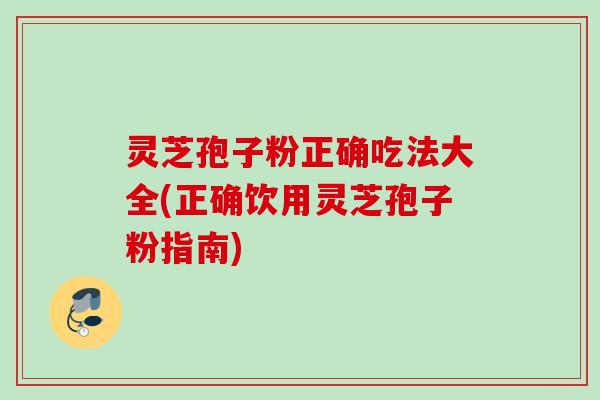 灵芝孢子粉正确吃法大全(正确饮用灵芝孢子粉指南) 灵芝孢子粉正确吃法大全(正确饮用灵芝孢子粉指南)