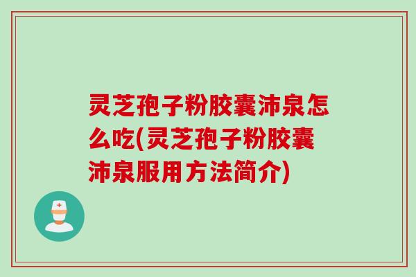 灵芝孢子粉胶囊沛泉怎么吃(灵芝孢子粉胶囊沛泉服用方法简介) 灵芝孢子粉胶囊沛泉怎么吃(灵芝孢子粉胶囊沛泉服用方法简介)