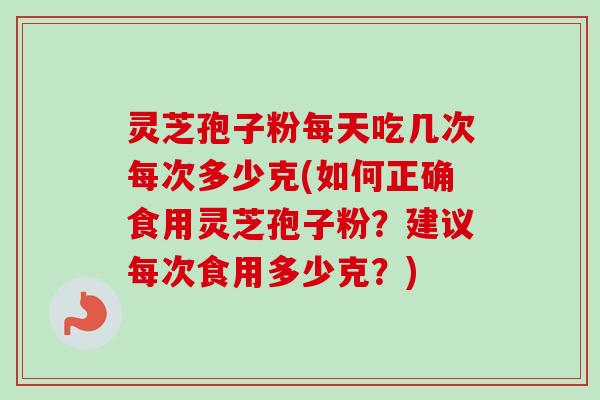 灵芝孢子粉每天吃几次每次多少克(如何正确食用灵芝孢子粉？建议每次食用多少克？)