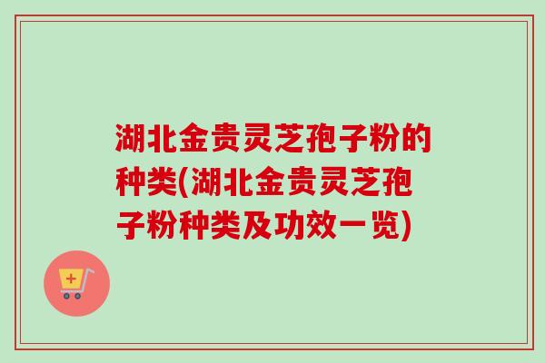 湖北金贵灵芝孢子粉的种类(湖北金贵灵芝孢子粉种类及功效一览)