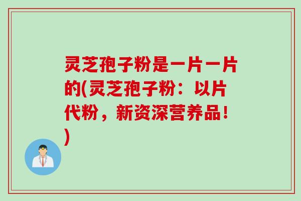 灵芝孢子粉是一片一片的(灵芝孢子粉：以片代粉，新资深营养品！)