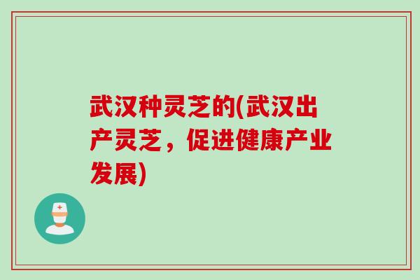 武汉种灵芝的(武汉出产灵芝，促进健康产业发展)