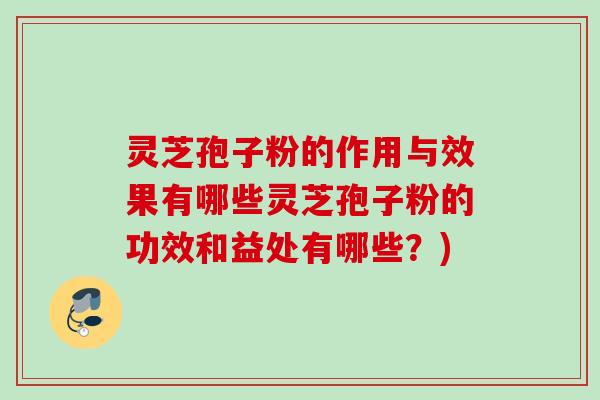 灵芝孢子粉的作用与效果有哪些灵芝孢子粉的功效和益处有哪些?) 灵芝孢子粉的作用与效果有哪些灵芝孢子粉的功效和益处有哪些?)