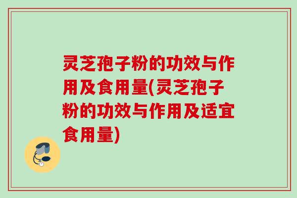 灵芝孢子粉的功效与作用及食用量(灵芝孢子粉的功效与作用及适宜食用量) 灵芝孢子粉的功效与作用及食用量(灵芝孢子粉的功效与作用及适宜食用量)