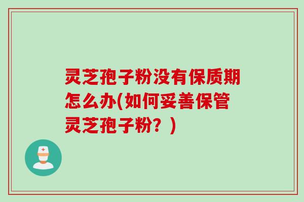 灵芝孢子粉没有保质期怎么办(如何妥善保管灵芝孢子粉？)