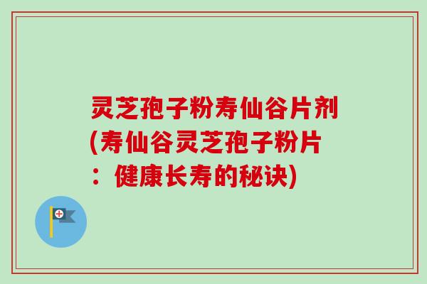 灵芝孢子粉寿仙谷片剂(寿仙谷灵芝孢子粉片：健康长寿的秘诀)