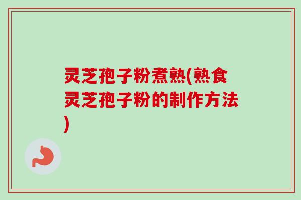 灵芝孢子粉煮熟(熟食灵芝孢子粉的制作方法)