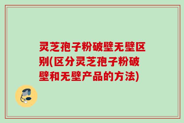 灵芝孢子粉破壁无壁区别(区分灵芝孢子粉破壁和无壁产品的方法)
