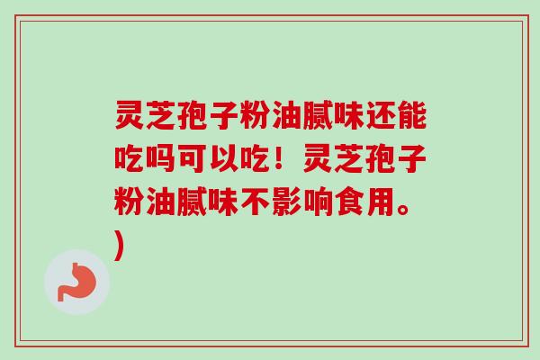 灵芝孢子粉油腻味还能吃吗可以吃！灵芝孢子粉油腻味不影响食用。)