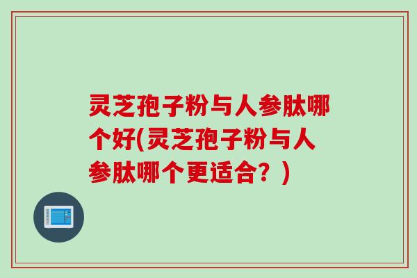 灵芝孢子粉与人参肽哪个好(灵芝孢子粉与人参肽哪个更适合？)