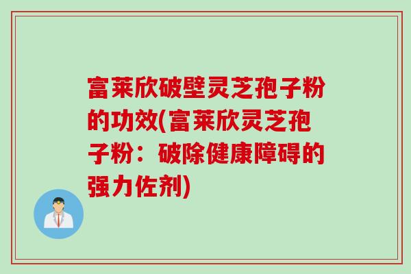 富莱欣破壁灵芝孢子粉的功效(富莱欣灵芝孢子粉：破除健康障碍的强力佐剂)