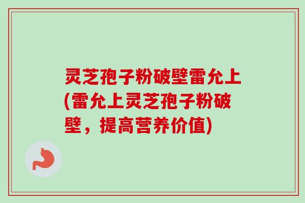 灵芝孢子粉破壁雷允上(雷允上灵芝孢子粉破壁，提高营养价值)