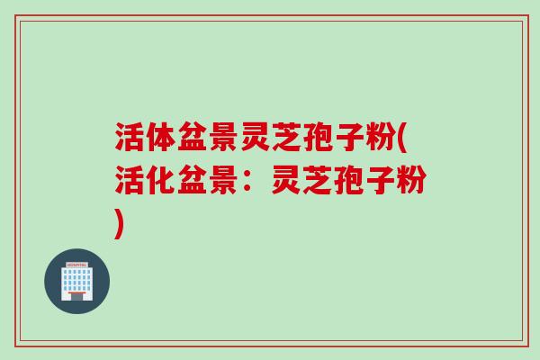 活体盆景灵芝孢子粉(活化盆景：灵芝孢子粉)