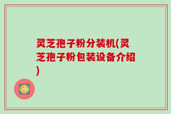 灵芝孢子粉分装机(灵芝孢子粉包装设备介绍)