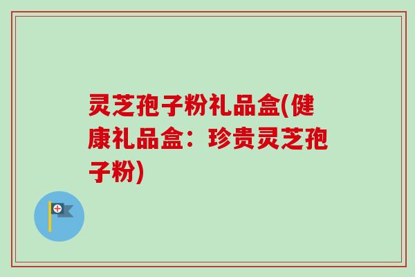 灵芝孢子粉礼品盒(健康礼品盒：珍贵灵芝孢子粉)