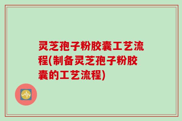 灵芝孢子粉胶囊工艺流程(制备灵芝孢子粉胶囊的工艺流程) 灵芝孢子粉胶囊工艺流程(制备灵芝孢子粉胶囊的工艺流程)