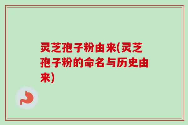 灵芝孢子粉由来(灵芝孢子粉的命名与历史由来)