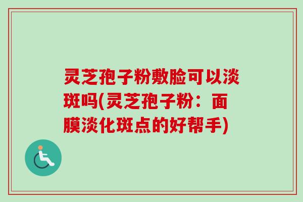 灵芝孢子粉敷脸可以淡斑吗(灵芝孢子粉：面膜淡化斑点的好帮手)