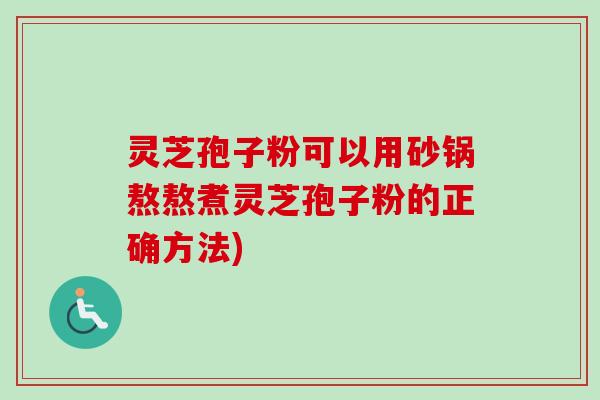灵芝孢子粉可以用砂锅熬熬煮灵芝孢子粉的正确方法)