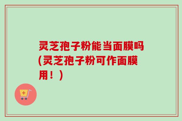 灵芝孢子粉能当面膜吗(灵芝孢子粉可作面膜用！)