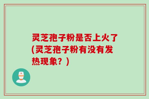 灵芝孢子粉是否上火了(灵芝孢子粉有没有发热现象？)