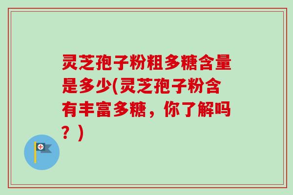 灵芝孢子粉粗多糖含量是多少(灵芝孢子粉含有丰富多糖，你了解吗？)