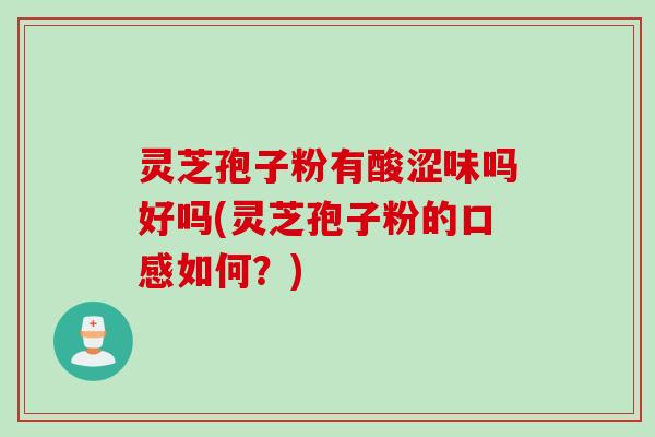灵芝孢子粉有酸涩味吗好吗(灵芝孢子粉的口感如何？)