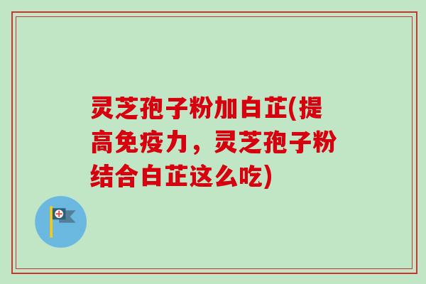 灵芝孢子粉加白芷(提高免疫力，灵芝孢子粉结合白芷这么吃)