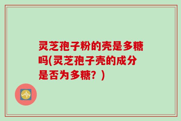 灵芝孢子粉的壳是多糖吗(灵芝孢子壳的成分是否为多糖？)