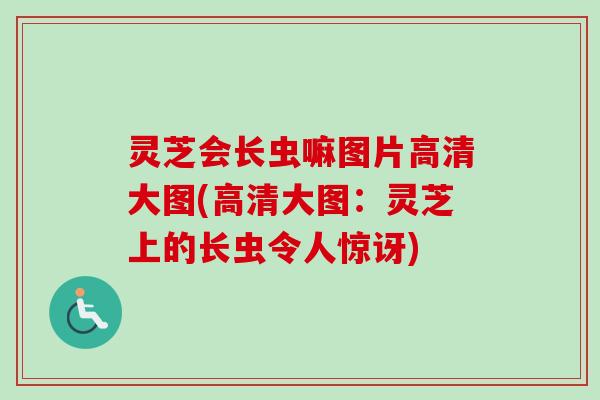 灵芝会长虫嘛图片高清大图(高清大图：灵芝上的长虫令人惊讶)