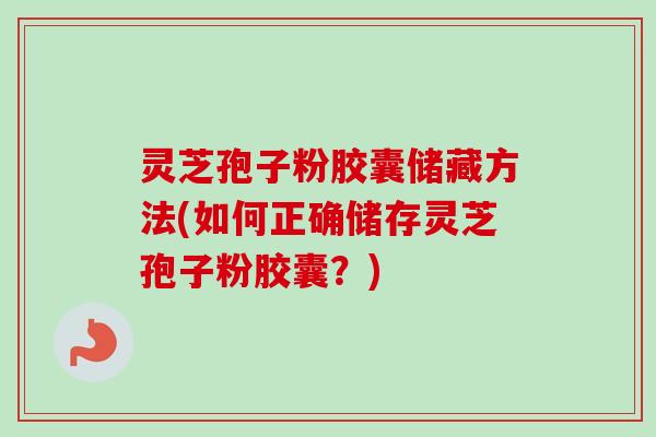 灵芝孢子粉胶囊储藏方法(如何正确储存灵芝孢子粉胶囊？)