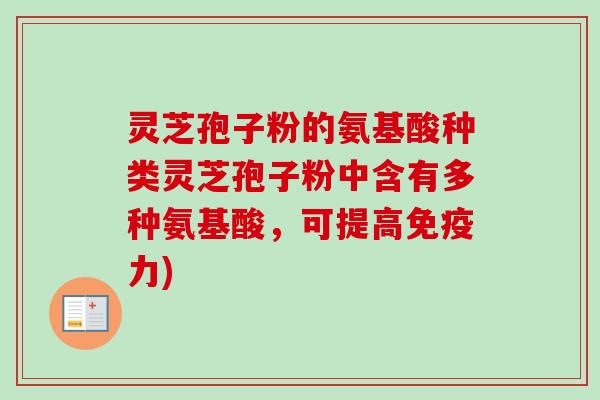 灵芝孢子粉的氨基酸种类灵芝孢子粉中含有多种氨基酸，可提高免疫力)