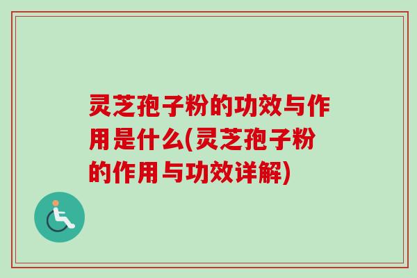 灵芝孢子粉的功效与作用是什么(灵芝孢子粉的作用与功效详解)