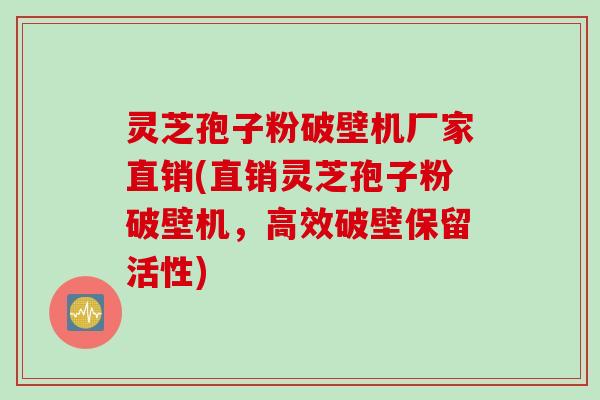 灵芝孢子粉破壁机厂家直销(直销灵芝孢子粉破壁机，高效破壁保留活性)