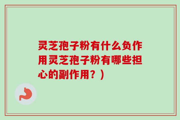 灵芝孢子粉有什么负作用灵芝孢子粉有哪些担心的副作用?) 灵芝孢子粉有什么负作用灵芝孢子粉有哪些担心的副作用?)