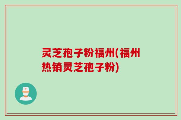 灵芝孢子粉福州(福州热销灵芝孢子粉)