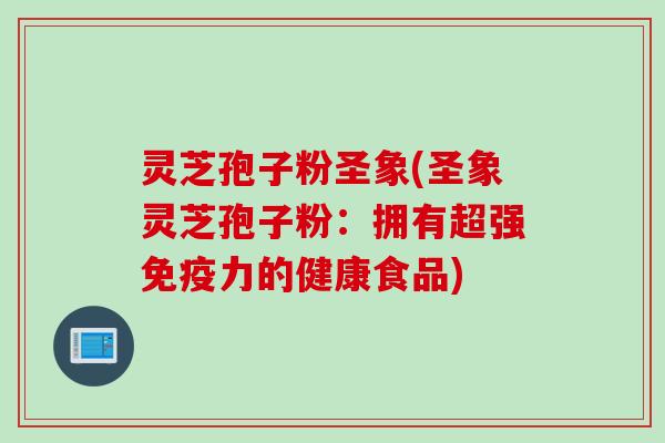 灵芝孢子粉圣象(圣象灵芝孢子粉：拥有超强免疫力的健康食品)