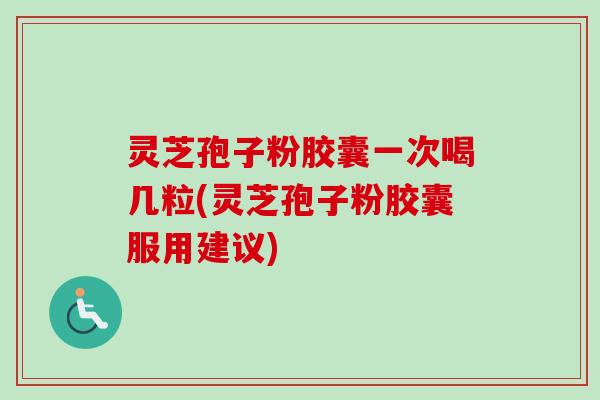 灵芝孢子粉胶囊一次喝几粒(灵芝孢子粉胶囊服用建议)