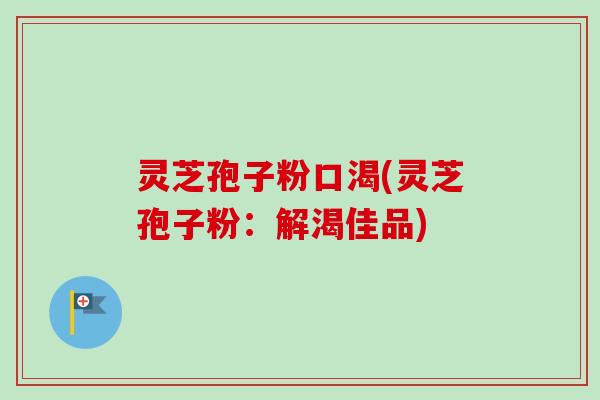 灵芝孢子粉口渴(灵芝孢子粉:解渴佳品) 灵芝孢子粉口渴(灵芝孢子粉:解渴佳品)