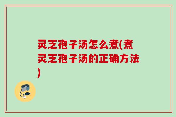 灵芝孢子汤怎么煮(煮灵芝孢子汤的正确方法)