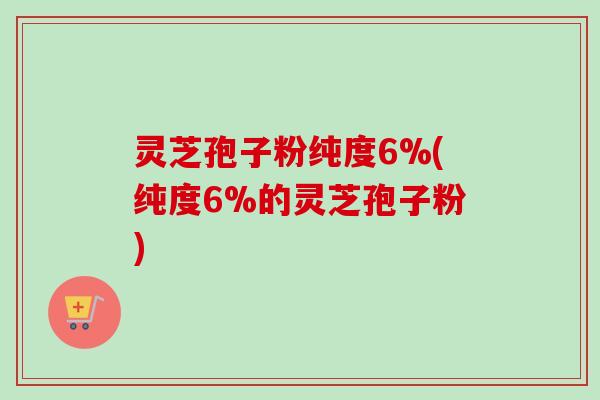 灵芝孢子粉纯度6%(纯度6%的灵芝孢子粉)