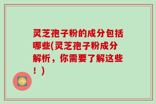 灵芝孢子粉的成分包括哪些(灵芝孢子粉成分解析，你需要了解这些！)